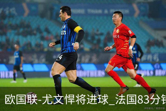 欧国联-尤文悍将进球 法国83分钟丢球平克罗地亚